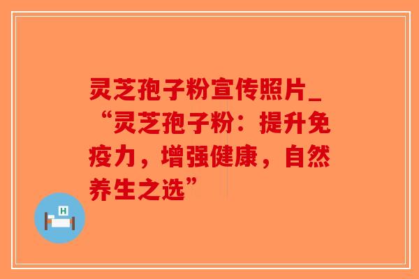 灵芝孢子粉宣传照片_“灵芝孢子粉：提升免疫力，增强健康，自然养生之选”