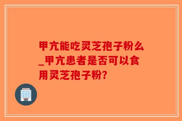 甲亢能吃灵芝孢子粉么_甲亢患者是否可以食用灵芝孢子粉？