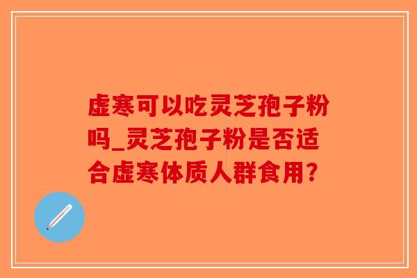 虚寒可以吃灵芝孢子粉吗_灵芝孢子粉是否适合虚寒体质人群食用？