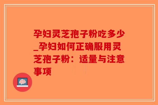 孕妇灵芝孢子粉吃多少_孕妇如何正确服用灵芝孢子粉：适量与注意事项