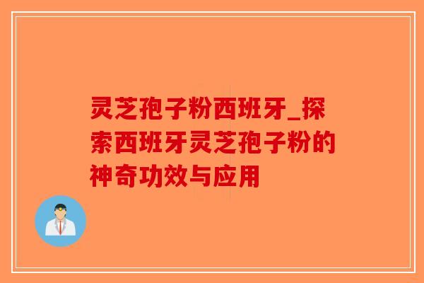 灵芝孢子粉西班牙_探索西班牙灵芝孢子粉的神奇功效与应用