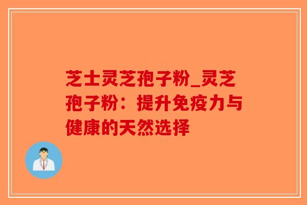 芝士灵芝孢子粉_灵芝孢子粉:提升免疫力与健康的天然选择 芝士灵芝孢子粉_灵芝孢子粉:提升免疫力与健康的天然选择