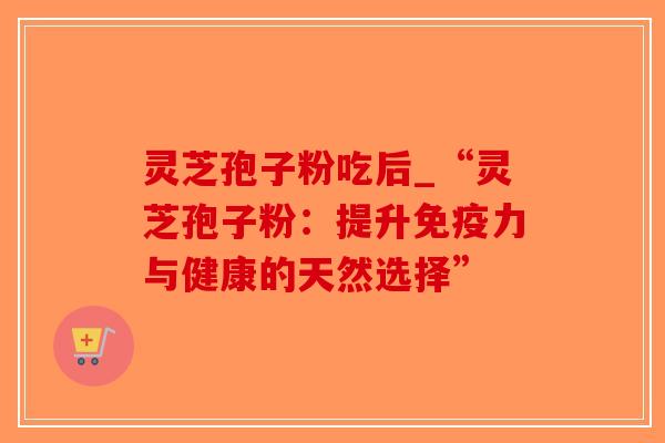 灵芝孢子粉吃后_“灵芝孢子粉：提升免疫力与健康的天然选择”