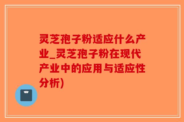 灵芝孢子粉适应什么产业_灵芝孢子粉在现代产业中的应用与适应性分析)