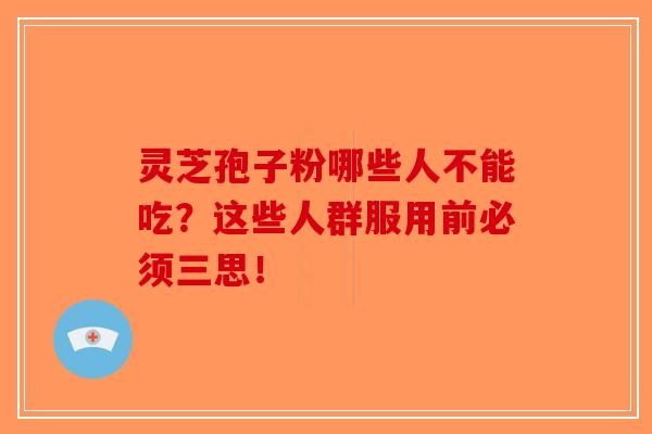灵芝孢子粉哪些人不能吃？这些人群服用前必须三思！