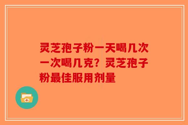 灵芝孢子粉一天喝几次一次喝几克？灵芝孢子粉最佳服用剂量