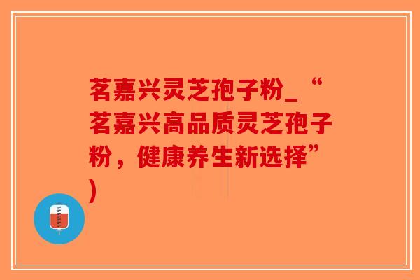 茗嘉兴灵芝孢子粉_“茗嘉兴高品质灵芝孢子粉，健康养生新选择”)