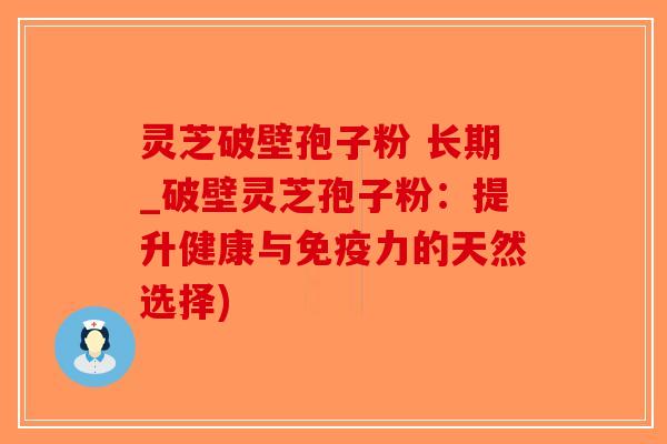 灵芝破壁孢子粉 长期_破壁灵芝孢子粉:提升健康与免疫力的天然选择) 灵芝破壁孢子粉 长期_破壁灵芝孢子粉:提升健康与免疫力的天然选择)