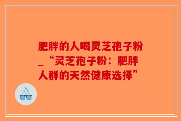 的人喝灵芝孢子粉_“灵芝孢子粉:人群的天然健康选择” 的人喝灵芝孢子粉_“灵芝孢子粉:人群的天然健康选择”