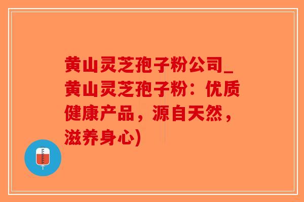 黄山灵芝孢子粉公司_黄山灵芝孢子粉：优质健康产品，源自天然，滋养身心)