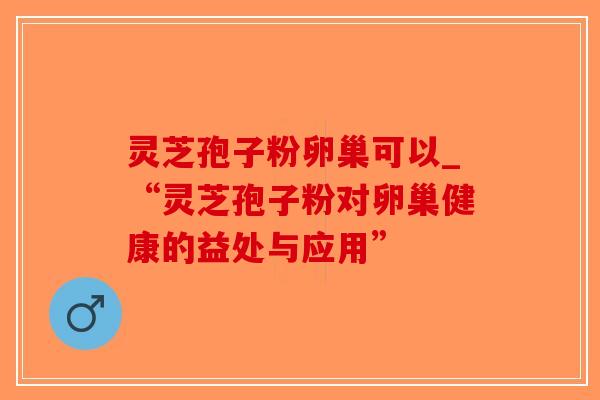 灵芝孢子粉卵巢可以_“灵芝孢子粉对卵巢健康的益处与应用” 灵芝孢子粉卵巢可以_“灵芝孢子粉对卵巢健康的益处与应用”