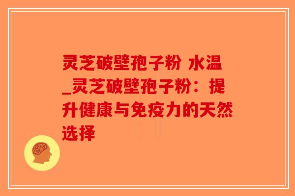 灵芝破壁孢子粉 水温_灵芝破壁孢子粉:提升健康与免疫力的天然选择 灵芝破壁孢子粉 水温_灵芝破壁孢子粉:提升健康与免疫力的天然选择