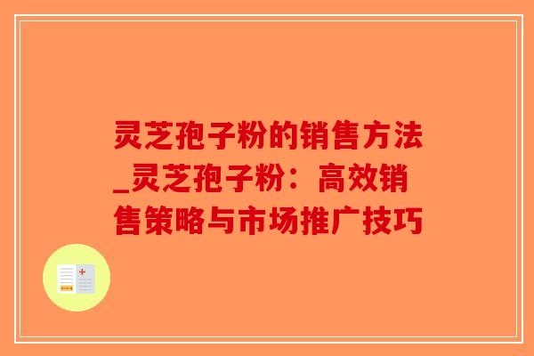 灵芝孢子粉的销售方法_灵芝孢子粉：高效销售策略与市场推广技巧