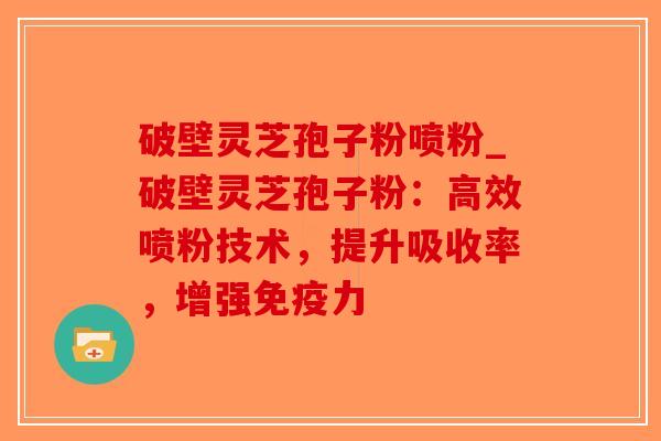 破壁灵芝孢子粉喷粉_破壁灵芝孢子粉：高效喷粉技术，提升吸收率，增强免疫力