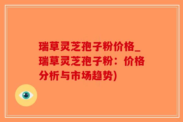 瑞草灵芝孢子粉价格_瑞草灵芝孢子粉：价格分析与市场趋势)