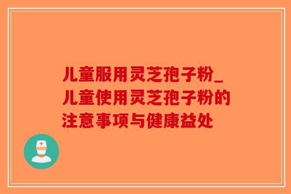 儿童服用灵芝孢子粉_儿童使用灵芝孢子粉的注意事项与健康益处