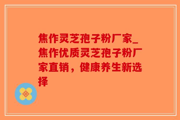 焦作灵芝孢子粉厂家_焦作优质灵芝孢子粉厂家直销，健康养生新选择