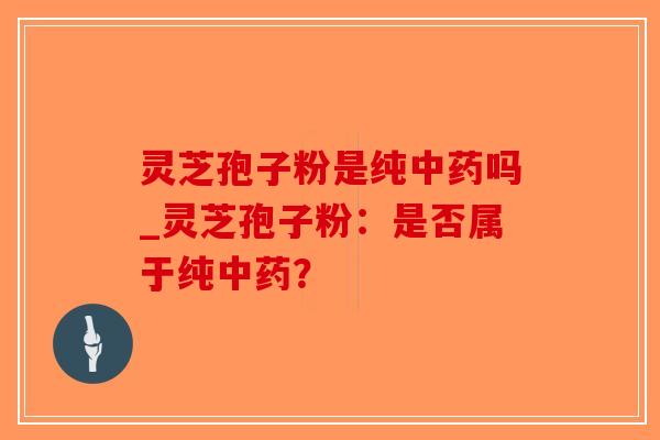灵芝孢子粉是纯中药吗_灵芝孢子粉：是否属于纯中药？