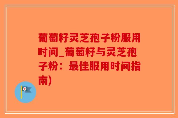 葡萄籽灵芝孢子粉服用时间_葡萄籽与灵芝孢子粉：最佳服用时间指南)