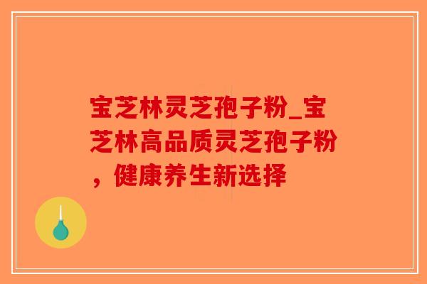 宝芝林灵芝孢子粉_宝芝林高品质灵芝孢子粉，健康养生新选择