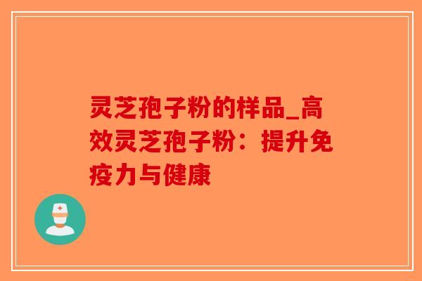 灵芝孢子粉的样品_高效灵芝孢子粉：提升免疫力与健康