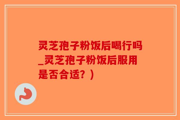 灵芝孢子粉饭后喝行吗_灵芝孢子粉饭后服用是否合适?) 灵芝孢子粉饭后喝行吗_灵芝孢子粉饭后服用是否合适?)