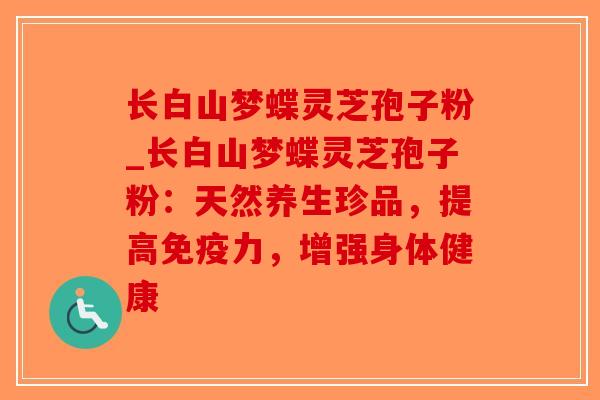 长白山梦蝶灵芝孢子粉_长白山梦蝶灵芝孢子粉：天然养生珍品，提高免疫力，增强身体健康