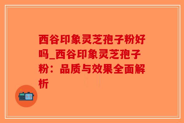 西谷印象灵芝孢子粉好吗_西谷印象灵芝孢子粉：品质与效果全面解析