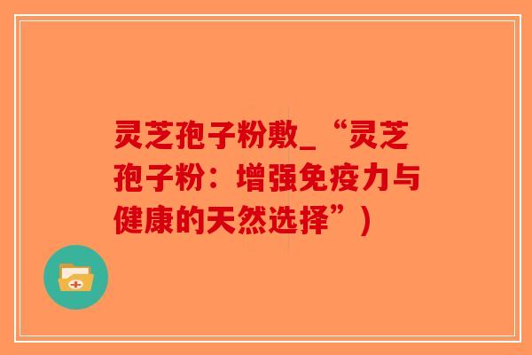 灵芝孢子粉敷_“灵芝孢子粉:增强免疫力与健康的天然选择”) 灵芝孢子粉敷_“灵芝孢子粉:增强免疫力与健康的天然选择”)