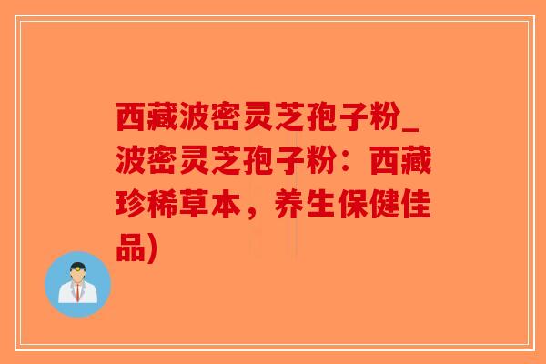 西藏波密灵芝孢子粉_波密灵芝孢子粉:西藏珍稀草本,养生保健佳品) 西藏波密灵芝孢子粉_波密灵芝孢子粉:西藏珍稀草本,养生保健佳品)