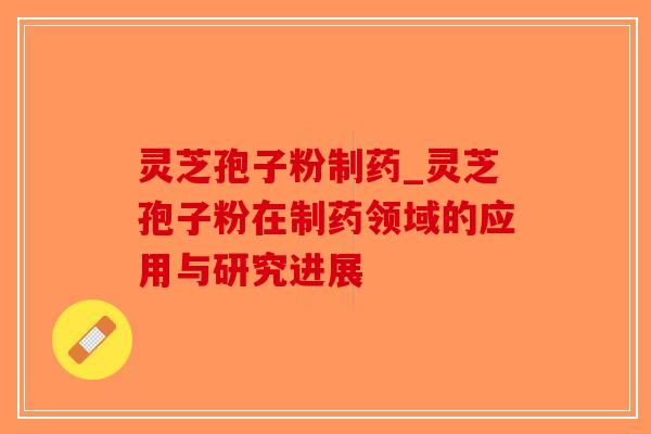 灵芝孢子粉制药_灵芝孢子粉在制药领域的应用与研究进展