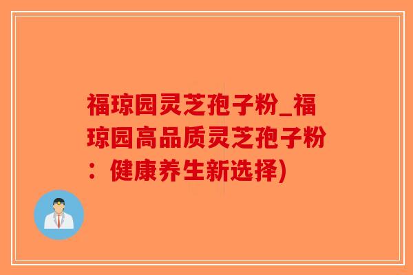 福琼园灵芝孢子粉_福琼园高品质灵芝孢子粉：健康养生新选择)