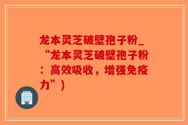 龙本灵芝破壁孢子粉_“龙本灵芝破壁孢子粉：高效吸收，增强免疫力”)