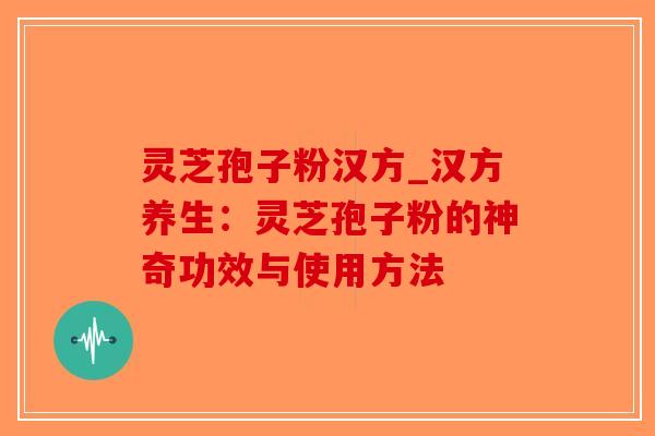 灵芝孢子粉汉方_汉方养生:灵芝孢子粉的神奇功效与使用方法 灵芝孢子粉汉方_汉方养生:灵芝孢子粉的神奇功效与使用方法