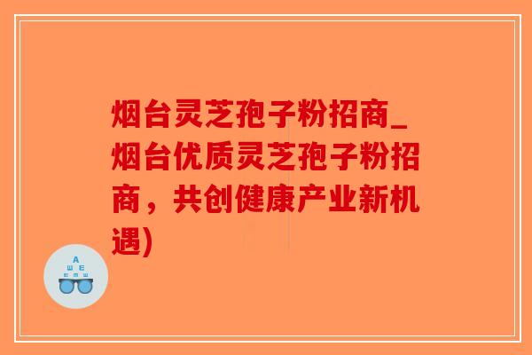 烟台灵芝孢子粉招商_烟台优质灵芝孢子粉招商,共创健康产业新机遇) 烟台灵芝孢子粉招商_烟台优质灵芝孢子粉招商,共创健康产业新机遇)