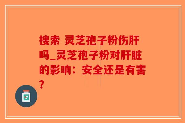 搜索 灵芝孢子粉伤吗_灵芝孢子粉对的影响：安全还是有害？