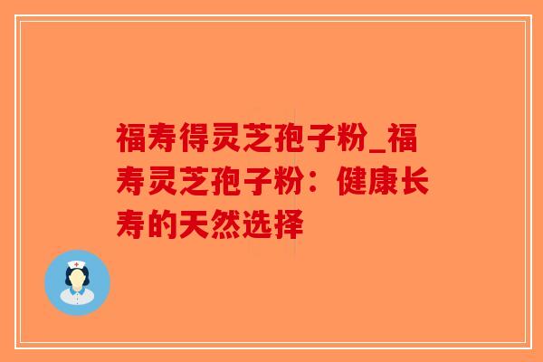 福寿得灵芝孢子粉_福寿灵芝孢子粉：健康长寿的天然选择