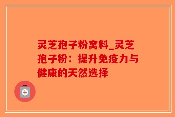 灵芝孢子粉窝料_灵芝孢子粉：提升免疫力与健康的天然选择