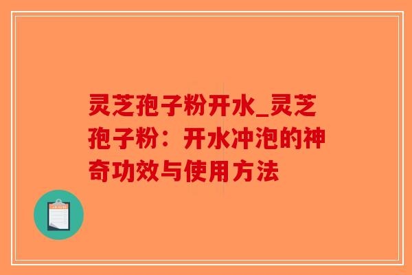 灵芝孢子粉开水_灵芝孢子粉：开水冲泡的神奇功效与使用方法