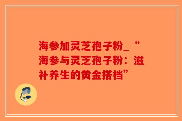 海参加灵芝孢子粉_“海参与灵芝孢子粉：滋补养生的黄金搭档”