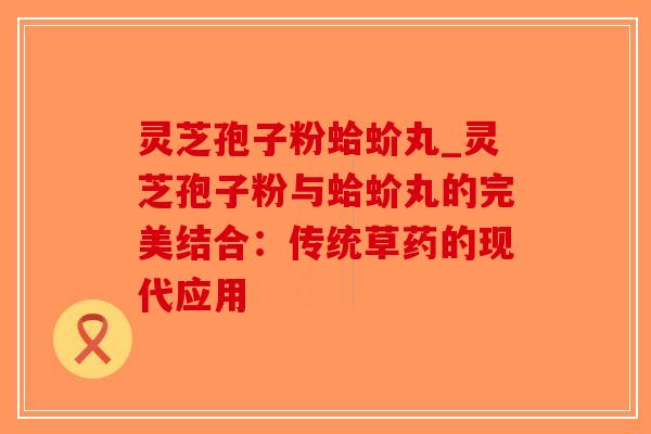 灵芝孢子粉蛤蚧丸_灵芝孢子粉与蛤蚧丸的完美结合：传统草药的现代应用