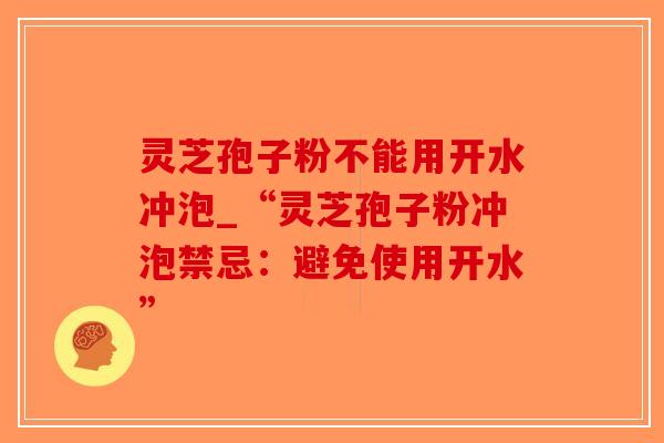 灵芝孢子粉不能用开水冲泡_“灵芝孢子粉冲泡禁忌：避免使用开水”