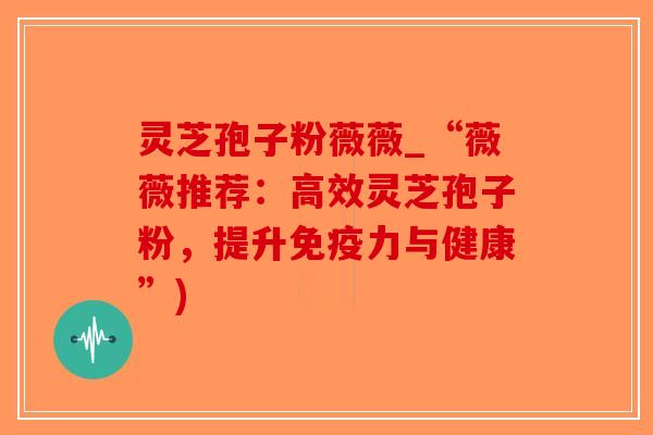 灵芝孢子粉薇薇_“薇薇推荐：高效灵芝孢子粉，提升免疫力与健康”)
