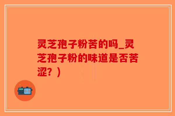 灵芝孢子粉苦的吗_灵芝孢子粉的味道是否苦涩？)