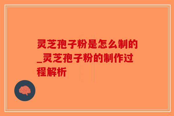 灵芝孢子粉是怎么制的_灵芝孢子粉的制作过程解析