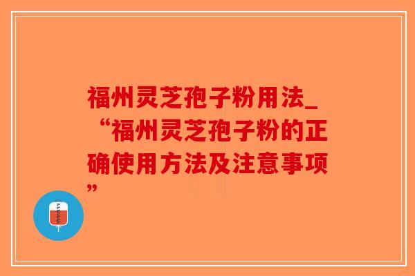 福州灵芝孢子粉用法_“福州灵芝孢子粉的正确使用方法及注意事项”