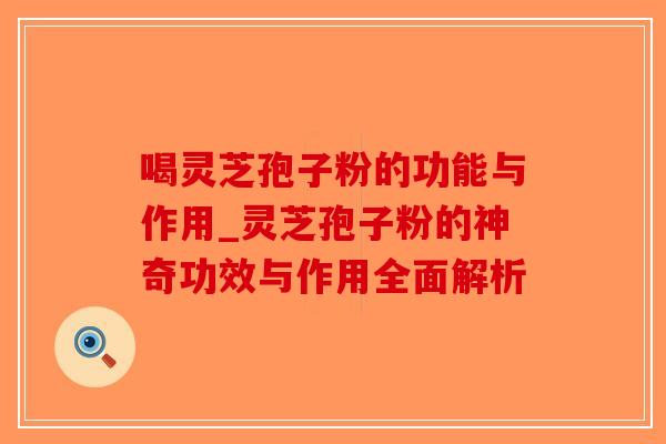 喝灵芝孢子粉的功能与作用_灵芝孢子粉的神奇功效与作用全面解析 喝灵芝孢子粉的功能与作用_灵芝孢子粉的神奇功效与作用全面解析