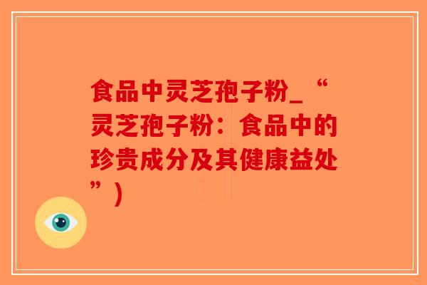 食品中灵芝孢子粉_“灵芝孢子粉：食品中的珍贵成分及其健康益处”)