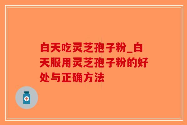 白天吃灵芝孢子粉_白天服用灵芝孢子粉的好处与正确方法