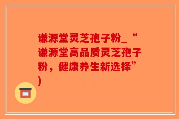 谦源堂灵芝孢子粉_“谦源堂高品质灵芝孢子粉，健康养生新选择”)